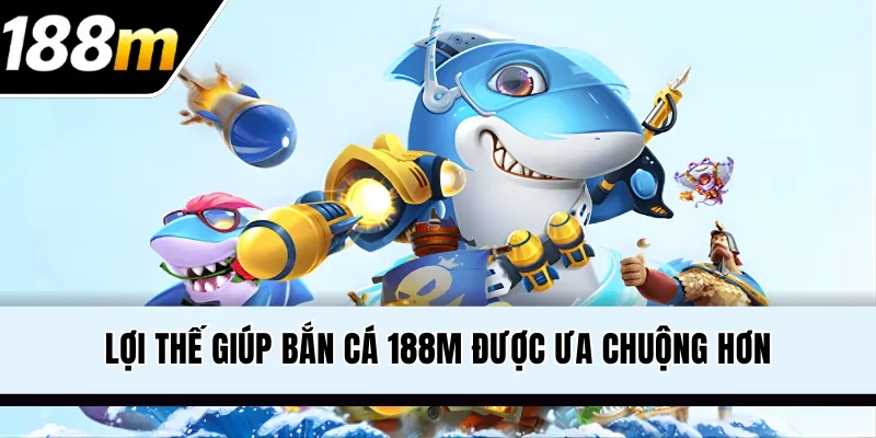 Lợi thế giúp bắn cá 188M được ưa chuộng hơn